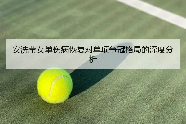 安洗莹女单伤病恢复对单项争冠格局的深度分析