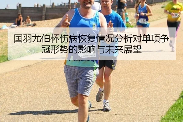 国羽尤伯杯伤病恢复情况分析对单项争冠形势的影响与未来展望